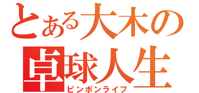 とある大木の卓球人生（ピンポンライフ）