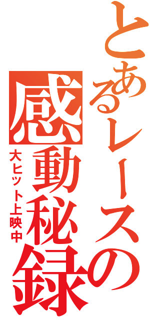 とあるレースの感動秘録（大ヒット上映中）