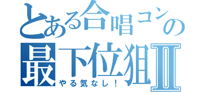 とある合唱コンの最下位狙いⅡ（やる気なし！）