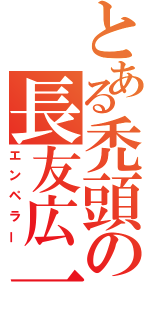 とある禿頭の長友広一（エンペラー）