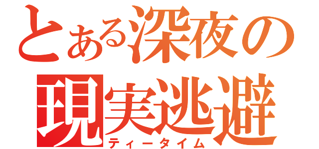 とある深夜の現実逃避（ティータイム）