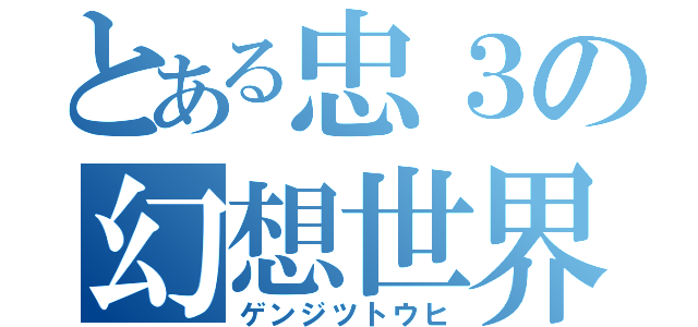 とある忠３の幻想世界（ゲンジツトウヒ）