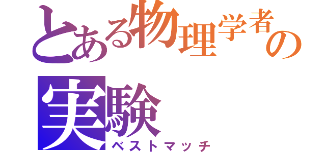 とある物理学者の実験（ベストマッチ）