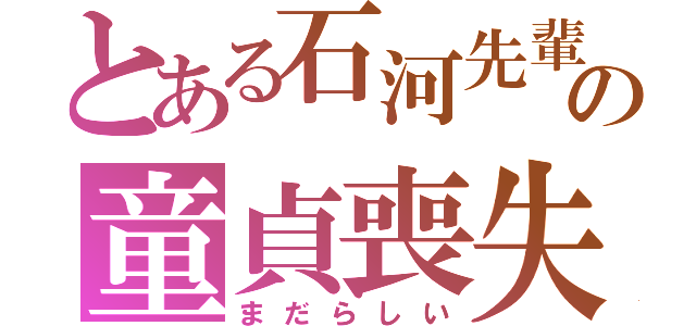 とある石河先輩の童貞喪失（まだらしい）