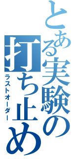 とある実験の打ち止め（ラストオーダー）