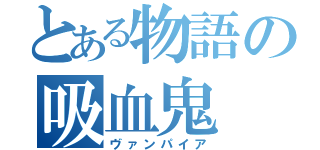 とある物語の吸血鬼（ヴァンパイア）