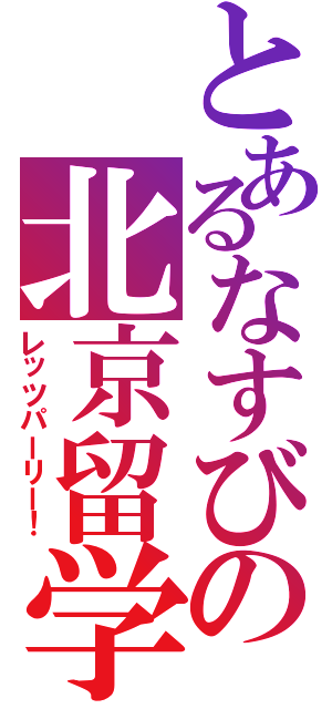 とあるなすびの北京留学（レッツパーリー！）