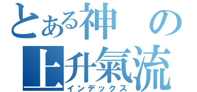 とある神の上升氣流（インデックス）