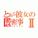 とある彼女の秘密事Ⅱ（ひみつごと）