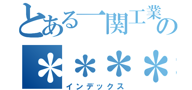 とある一関工業高等専門学校の＊＊＊＊＊（インデックス）