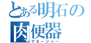 とある明石の肉便器（マネージャー）