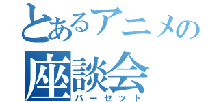 とあるアニメの座談会（バーゼット）