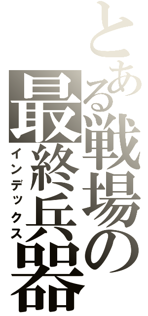 とある戦場の最終兵器（インデックス）