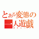 とある変態の一人遊戯（オナニー）