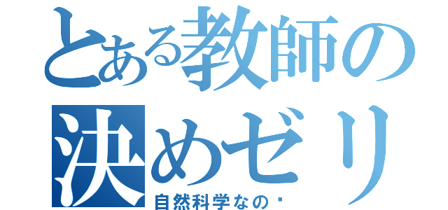 とある教師の決めゼリフ（自然科学なの〜）