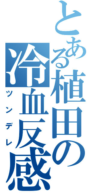 とある植田の冷血反感（ツンデレ）