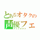 とあるオタクの声優フェチ（アニメオタク）