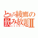 とある綾鷹の飲み放題Ⅱ（２００円～）