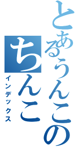 とあるうんこのちんこⅡ（インデックス）