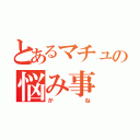 とあるマチュの悩み事（かね）