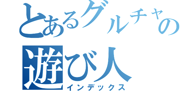 とあるグルチャの遊び人（インデックス）