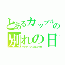 とあるカップルの別れの日（ポジティブに行こうぜ）