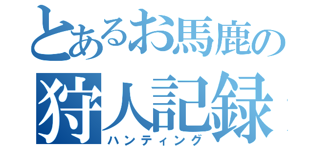 とあるお馬鹿の狩人記録（ハンティング）