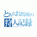 とあるお馬鹿の狩人記録（ハンティング）