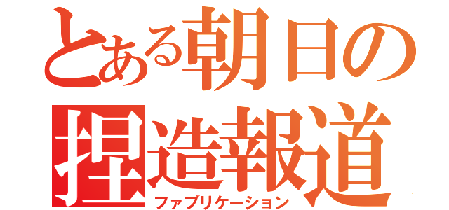 とある朝日の捏造報道（ファブリケーション）