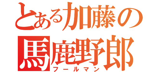 とある加藤の馬鹿野郎（フールマン）