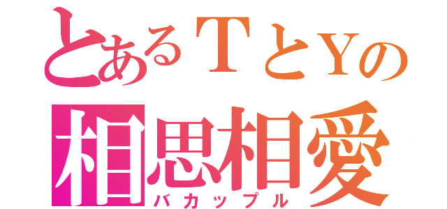 とあるＴとＹの相思相愛（バカップル）