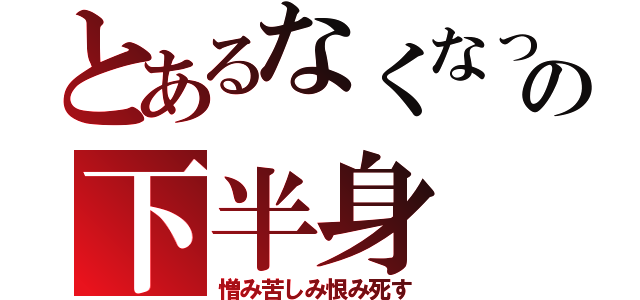 とあるなくなった僕の下半身（憎み苦しみ恨み死す）