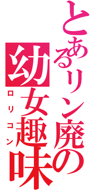 とあるリン廃の幼女趣味（ロリコン）