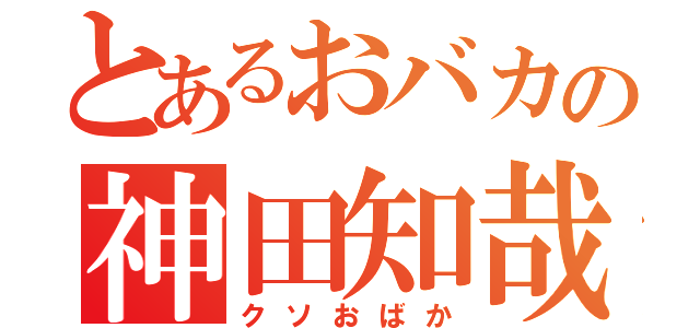 とあるおバカの神田知哉（クソおばか）