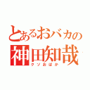 とあるおバカの神田知哉（クソおばか）