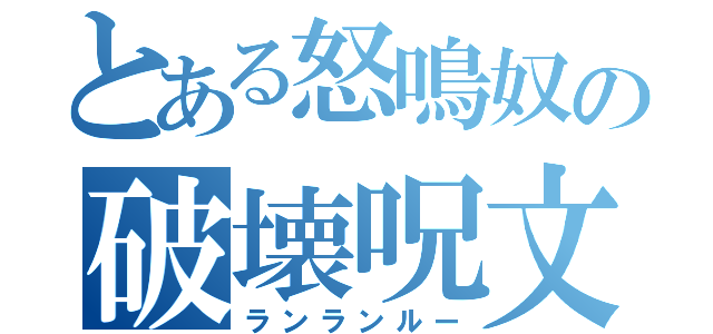 とある怒鳴奴の破壊呪文（ランランルー）