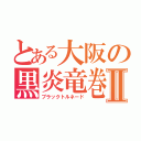 とある大阪の黒炎竜巻Ⅱ（ブラックトルネード）