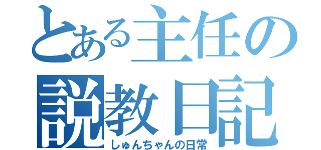 とある主任の説教日記（しゅんちゃんの日常）