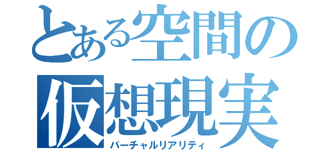 とある空間の仮想現実（バーチャルリアリティ）