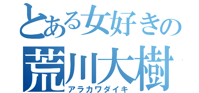 とある女好きの荒川大樹（アラカワダイキ）