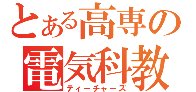 とある高専の電気科教員（ティーチャーズ）