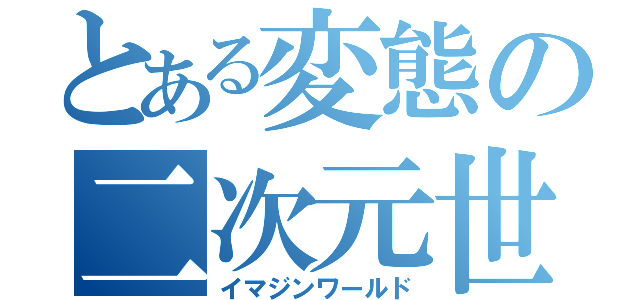 とある変態の二次元世界（イマジンワールド）