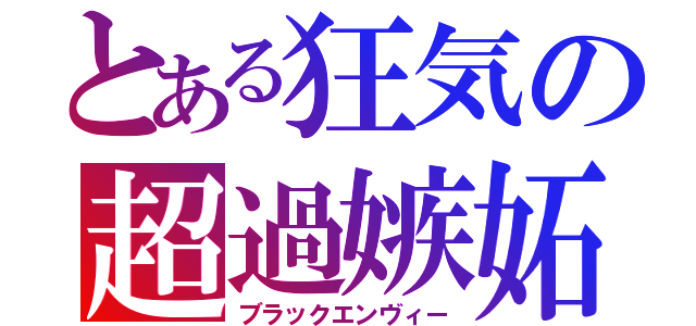 とある狂気の超過嫉妬（ブラックエンヴィー）