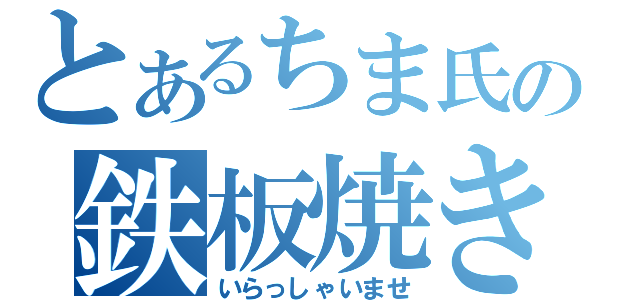 とあるちま氏の鉄板焼き（いらっしゃいませ）