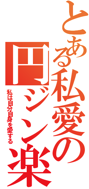 とある私愛の円ジン楽器（私は自分自身を愛する）