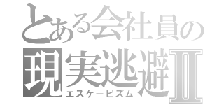 とある会社員の現実逃避Ⅱ（エスケーピズム）