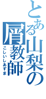 とある山梨の屑教師（こしいしあずま）