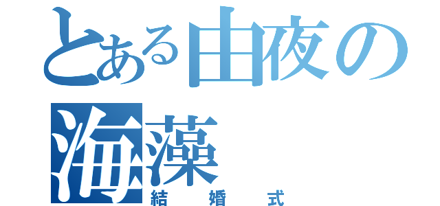 とある由夜の海藻（結婚式）