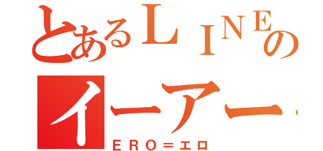 とあるＬＩＮＥのイーアールオー（ＥＲＯ＝エロ）