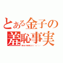 とある金子の羞恥事実（独りぼっち始めました＼（＾ｏ＾）／）